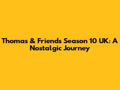Thomas & Friends Season 10 UK: A Nostalgic Journey