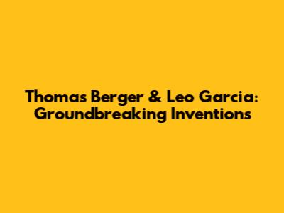 Thomas Berger & Leo Garcia: Groundbreaking Inventions