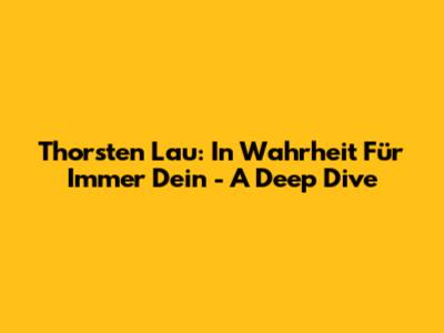 Thorsten Lau: In Wahrheit Für Immer Dein - A Deep Dive