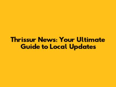 Thrissur News: Your Ultimate Guide to Local Updates