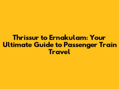 Thrissur to Ernakulam: Your Ultimate Guide to Passenger Train Travel
