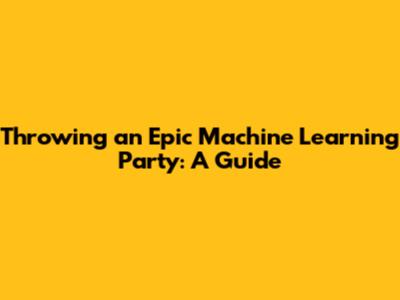 Throwing an Epic Machine Learning Party: A Guide