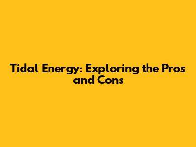 Tidal Energy: Exploring the Pros and Cons