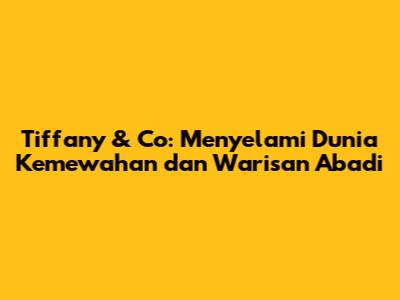 Tiffany & Co: Menyelami Dunia Kemewahan dan Warisan Abadi