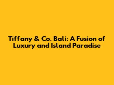 Tiffany & Co. Bali: A Fusion of Luxury and Island Paradise