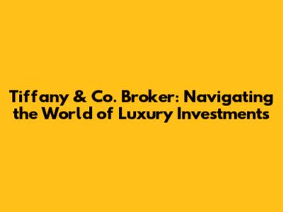 Tiffany & Co. Broker: Navigating the World of Luxury Investments