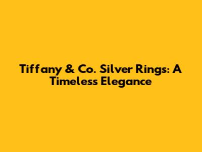 Tiffany & Co. Silver Rings: A Timeless Elegance