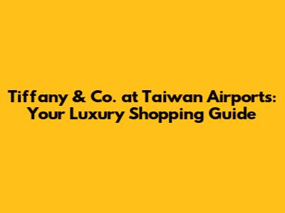 Tiffany & Co. at Taiwan Airports: Your Luxury Shopping Guide