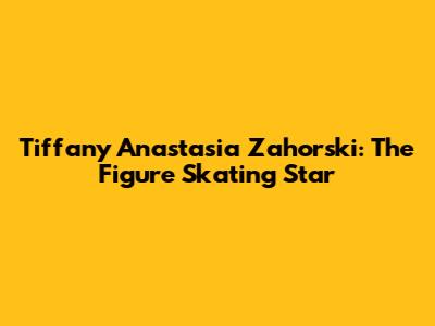 Tiffany Anastasia Zahorski: The Figure Skating Star