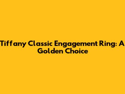 Tiffany Classic Engagement Ring: A Golden Choice