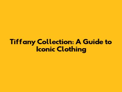Tiffany Collection: A Guide to Iconic Clothing
