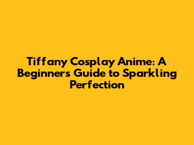 Tiffany Cosplay Anime: A Beginner's Guide to Sparkling Perfection