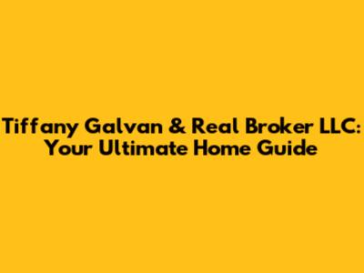 Tiffany Galvan & Real Broker LLC: Your Ultimate Home Guide