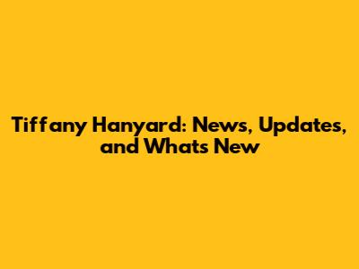 Tiffany Hanyard: News, Updates, and What's New