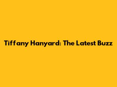 Tiffany Hanyard: The Latest Buzz