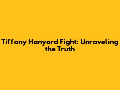 Tiffany Hanyard Fight: Unraveling the Truth