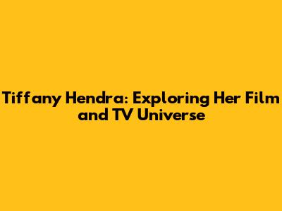 Tiffany Hendra: Exploring Her Film and TV Universe