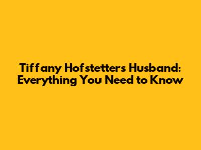 Tiffany Hofstetter's Husband: Everything You Need to Know