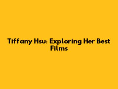 Tiffany Hsu: Exploring Her Best Films
