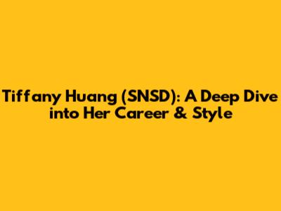 Tiffany Huang (SNSD): A Deep Dive into Her Career & Style