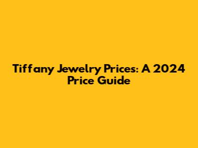 Tiffany Jewelry Prices: A 2024 Price Guide