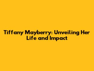 Tiffany Mayberry: Unveiling Her Life and Impact