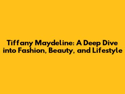 Tiffany Maydeline: A Deep Dive into Fashion, Beauty, and Lifestyle