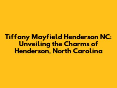 Tiffany Mayfield Henderson NC: Unveiling the Charms of Henderson, North Carolina