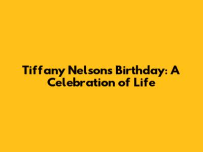 Tiffany Nelson's Birthday: A Celebration of Life