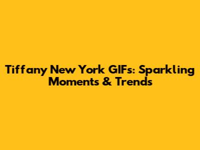 Tiffany New York GIFs: Sparkling Moments & Trends