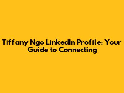 Tiffany Ngo LinkedIn Profile: Your Guide to Connecting