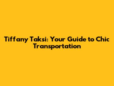 Tiffany Taksi: Your Guide to Chic Transportation