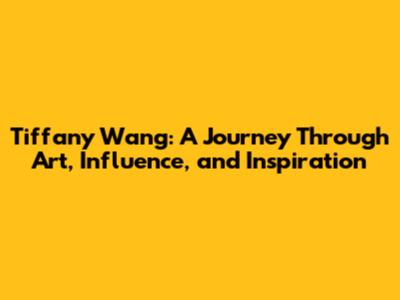 Tiffany Wang: A Journey Through Art, Influence, and Inspiration