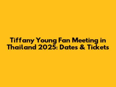 Tiffany Young Fan Meeting in Thailand 2025: Dates & Tickets