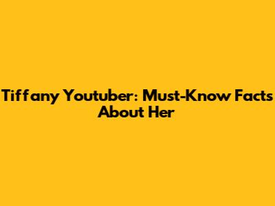 Tiffany Youtuber: Must-Know Facts About Her