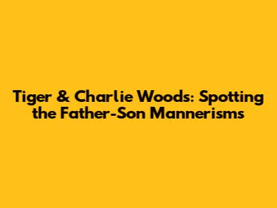 Tiger & Charlie Woods: Spotting the Father-Son Mannerisms