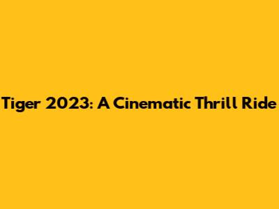 Tiger 2023: A Cinematic Thrill Ride