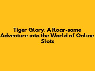Tiger Glory: A Roar-some Adventure into the World of Online Slots