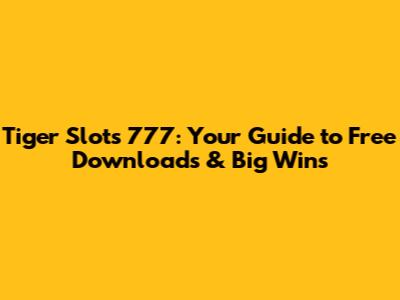 Tiger Slots 777: Your Guide to Free Downloads & Big Wins