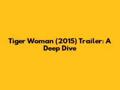 Tiger Woman (2015) Trailer: A Deep Dive