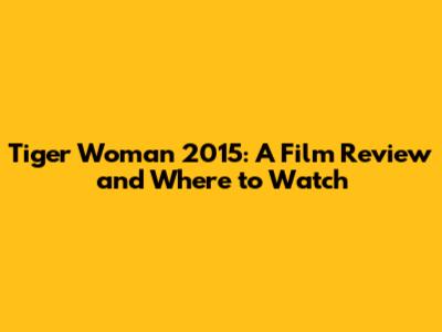 Tiger Woman 2015: A Film Review and Where to Watch