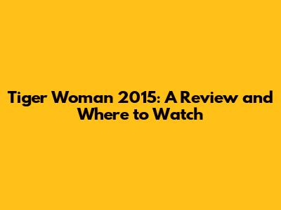 Tiger Woman 2015: A Review and Where to Watch
