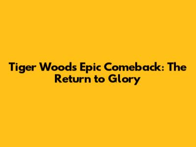 Tiger Woods' Epic Comeback: The Return to Glory