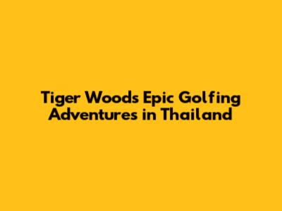 Tiger Woods' Epic Golfing Adventures in Thailand