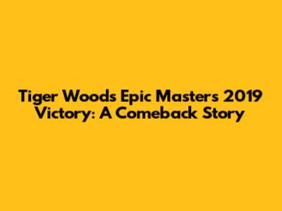 Tiger Woods' Epic Masters 2019 Victory: A Comeback Story