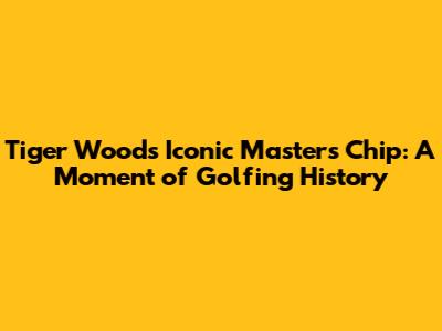 Tiger Woods' Iconic Masters Chip: A Moment of Golfing History