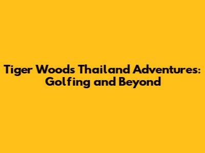 Tiger Woods' Thailand Adventures: Golfing and Beyond
