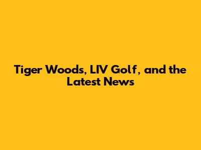 Tiger Woods, LIV Golf, and the Latest News