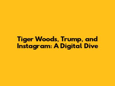 Tiger Woods, Trump, and Instagram: A Digital Dive