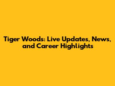 Tiger Woods: Live Updates, News, and Career Highlights